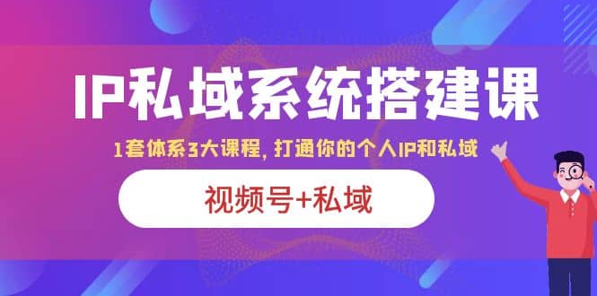 IP私域 系统搭建课，视频号+私域 1套 体系 3大课程，打通你的个人ip私域-58创网