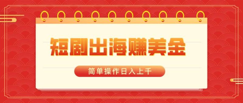 短剧出海赚美金，简单操作日入上千-58创网