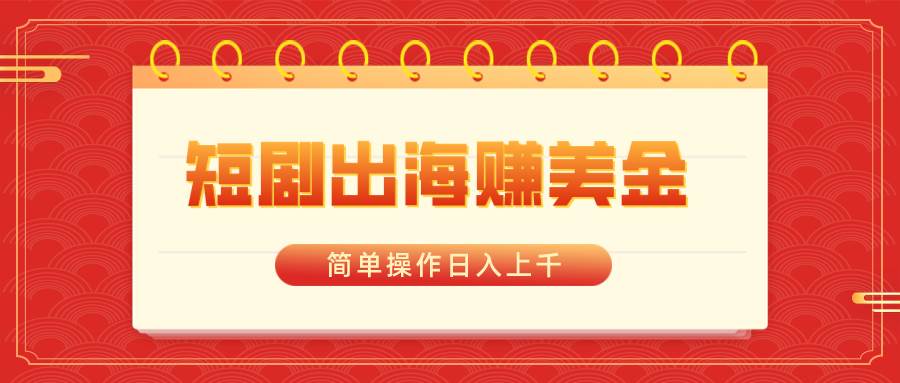 短剧出海赚美金，简单操作日入上千-58创网