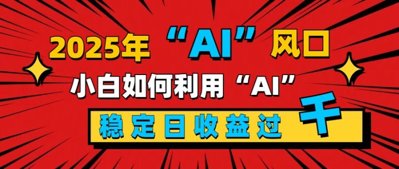 2025“ AI ”风口，新手小白如何利用ai，每日收益稳定过千-58创网
