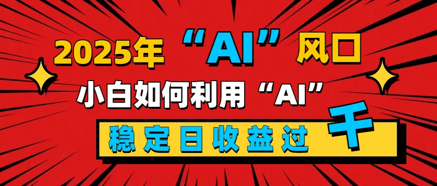 2025“ AI ”风口，新手小白如何利用ai，每日收益稳定过千-58创网