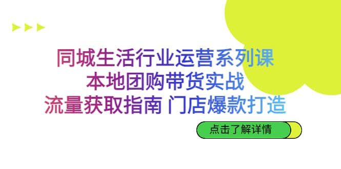 同城生活行业运营系列课：本地团购带货实战，流量获取指南 门店爆款打造-58创网