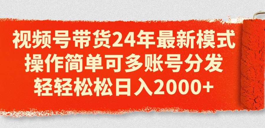 视频号带货24年最新模式，操作简单可多账号分发，轻轻松松日入2000+-58创网