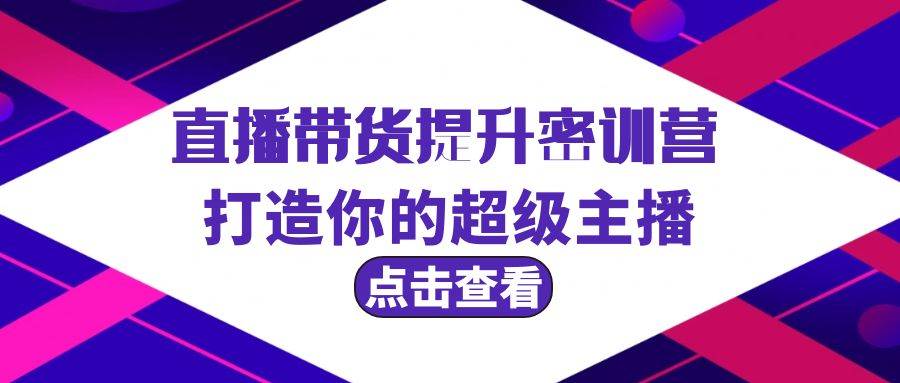 直播带货提升特训营，打造你的超级主播（3节直播课+配套资料）-58创网