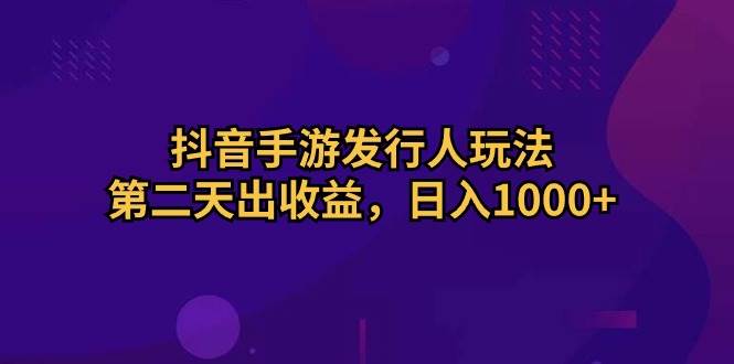 抖音手游发行人玩法，第二天出收益，日入1000+-58创网