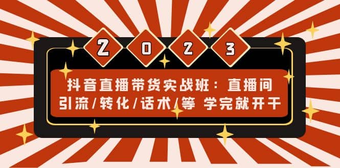 抖音直播带货实战班：直播间引流/转化/话术/等 学完就开干(无水印)-58创网
