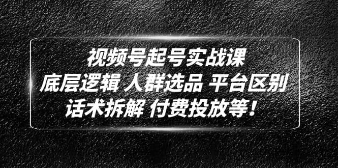 视频号起号实战课：底层逻辑 人群选品 平台区别 话术拆解 付费投放等-58创网