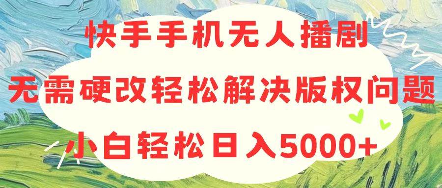 快手手机无人播剧，无需硬改，轻松解决版权问题，小白轻松日入5000+-58创网