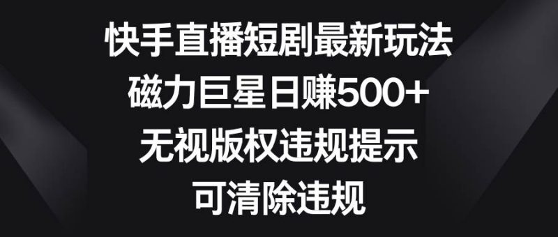 快手直播短剧最新玩法，磁力巨星日赚500+，无视版权违规提示，可清除违规-58创网