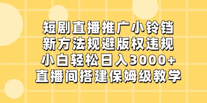 短剧直播推广小铃铛，新方法规避版权违规，小白轻松日入3000+，直播间搭…-58创网