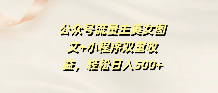 公众号流量主美女图文+小程序双重收益，轻松日入500+-58创网