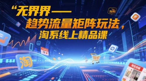 无界-趋势流量矩阵玩法，淘系线上精品课-58创网