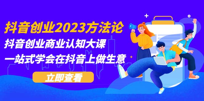 抖音创业2023方法论：抖音创业商业认知大课，一站式学会在抖音上做生意-58创网