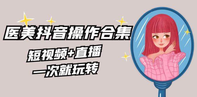 美业全干货·生美·医美抖音操作合集，短视频+直播，一次就玩转-58创网