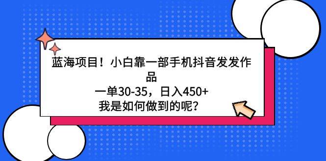 蓝海项目！小白靠一部手机抖音发发作品，一单30-35，日入450+，我是如何…-58创网
