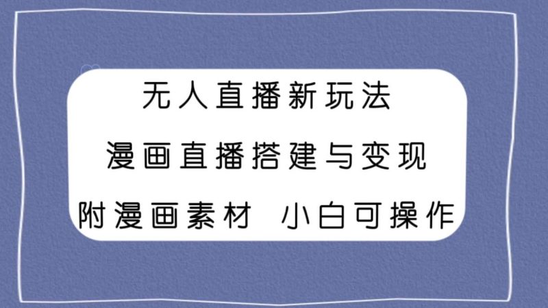 无人直播新玩法，漫画直播搭建与变现，附漫画素材小白也可操作-58创网