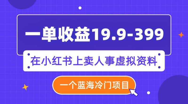 一单收益19.9-399，一个蓝海冷门项目，在小红书上卖人事虚拟资料-58创网