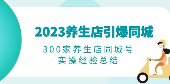 2023养生店·引爆同城，300家养生店同城号实操经验总结-58创网