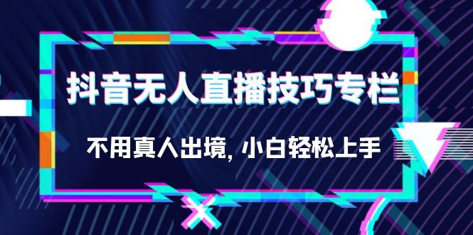 抖音无人直播技巧专栏，不用真人出境，小白轻松上手（27节）-58创网