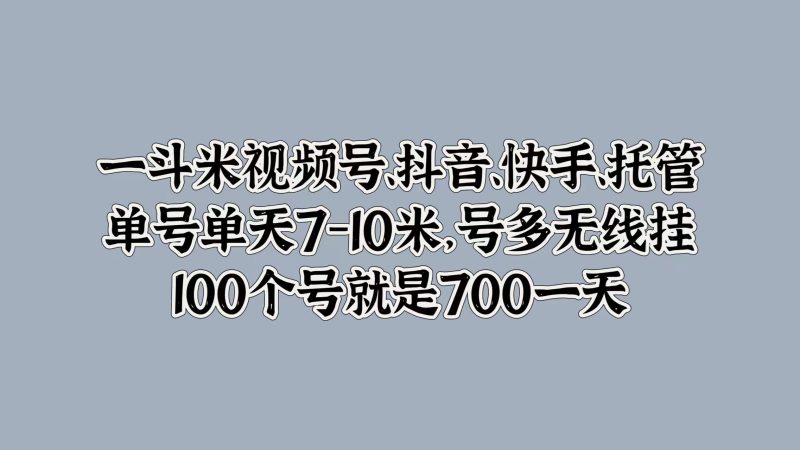 一斗米视频号、抖音、快手、托管，单号单天7-10米，号多无线挂，100个号就是700一天-58创网