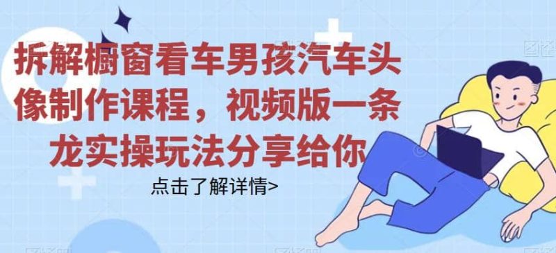 拆解橱窗看车男孩汽车头像制作课程，视频版一条龙实操玩法分享给你-58创网