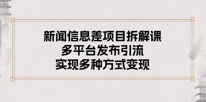 新闻信息差项目拆解课：多平台发布引流，实现多种方式变现-58创网