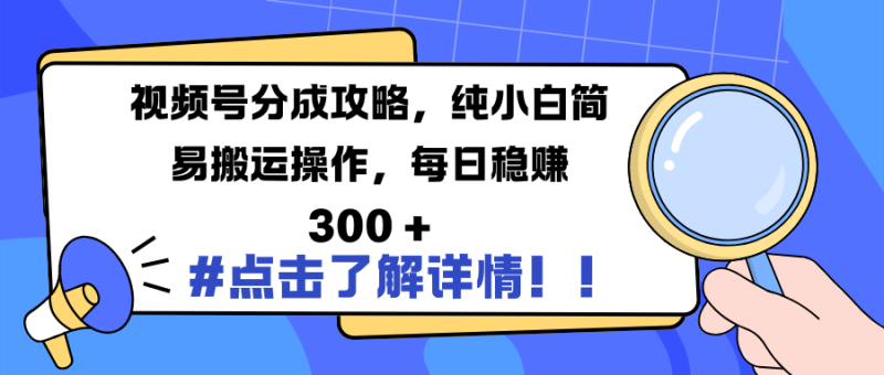 视频号分成攻略，纯小白简易搬运操作，每日稳赚 300 +-58创网
