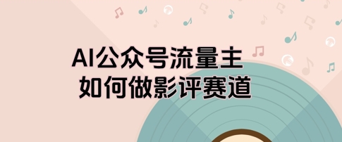 AI公众号流量主，如何做剧评赛道-58创网
