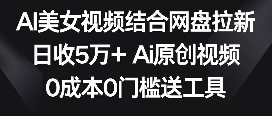 AI美女视频结合网盘拉新，日收5万+两分钟一条Ai原创视频，0成本0门槛送工具-58创网