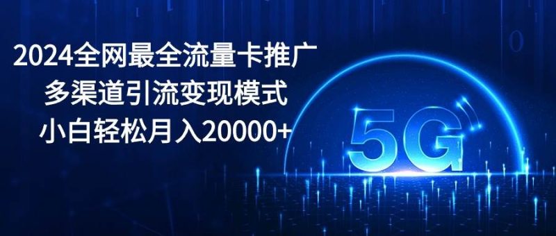 2024全网最全流量卡推广多渠道引流变现模式，小白轻松月入20000+-58创网