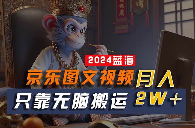 2024最新蓝海项目，只靠无脑搬运，不需要剪辑，有手就会，京东图文视频…-58创网