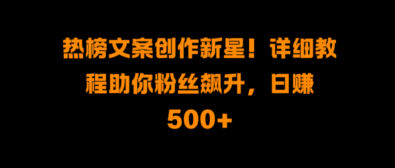 热榜文案创作新星！详细教程助你粉丝飙升，日赚500+-58创网