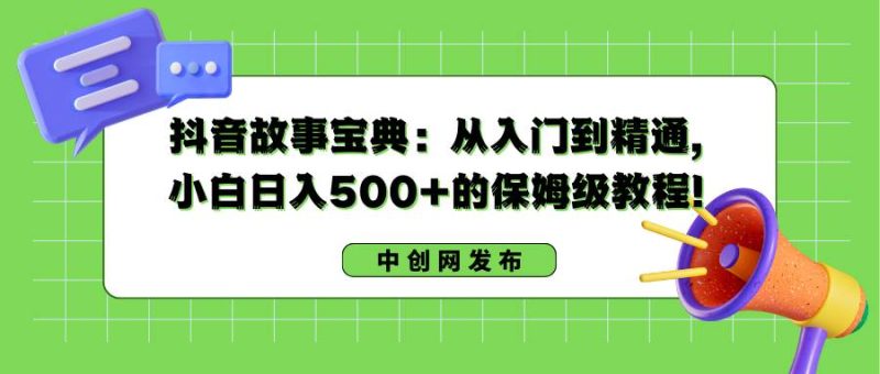 抖音故事宝典：从入门到精通，小白日入500+的保姆级教程！-58创网