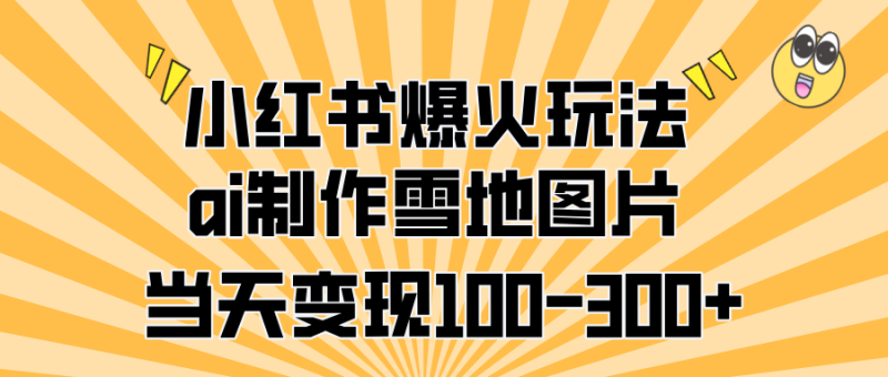 小红书爆火玩法，ai制作雪地图片，当天变现100-300+-58创网