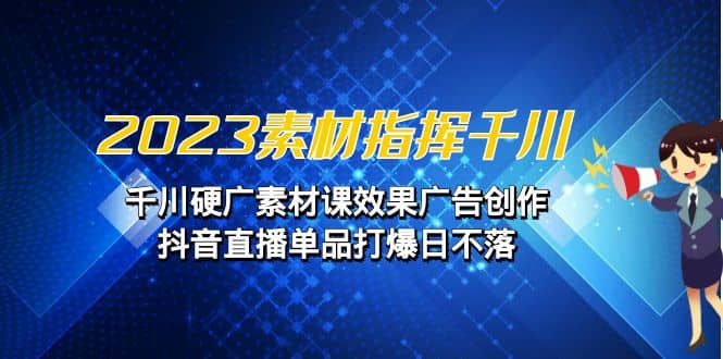 2023素材 指挥千川，千川硬广素材课效果广告创作，抖音直播单品打爆日不落-58创网
