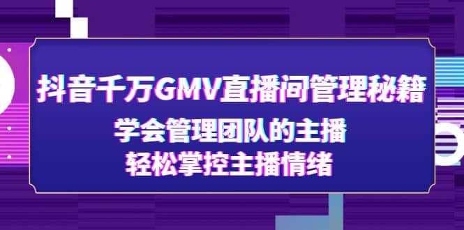 抖音千万GMV直播间管理秘籍：学会管理团队的主播，轻松掌控主播情绪-58创网