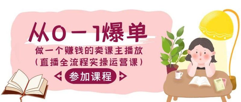 从0-1爆单-做一个赚钱的卖课主播放（直播全流程实操运营课）-58创网