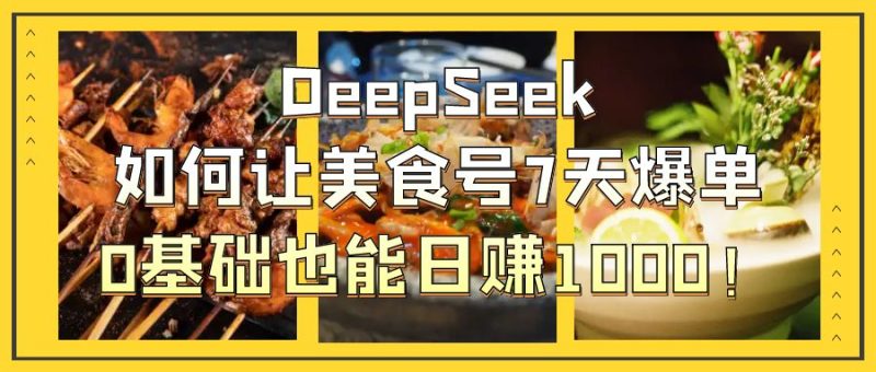 DeepSeek如何让美食号7天爆单，0基础也能日赚1000！-58创网