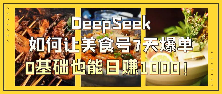 DeepSeek如何让美食号7天爆单，0基础也能日赚1000！-58创网