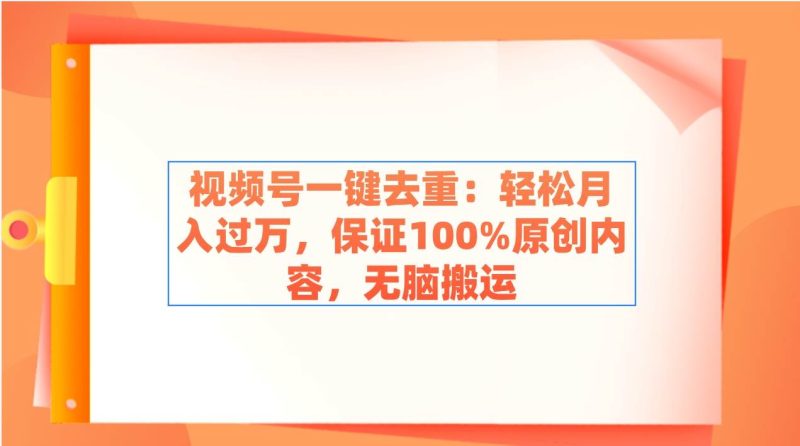 视频号一键去重：轻松月入过万，保证100%原创内容，无脑搬运-58创网