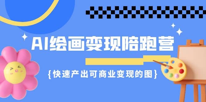 AI绘画·变现陪跑营，快速产出可商业变现的图（11节课）-58创网