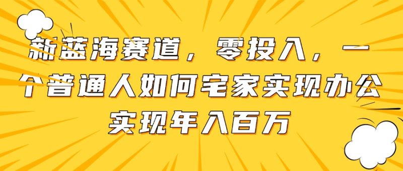 新蓝海赛道，零投入，一个普通人如何宅家办公实现年入百万-58创网
