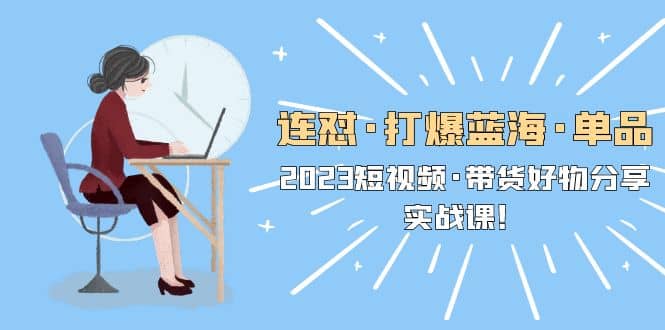 连怼·打爆蓝海·单品，2023短视频·带货好物分享·实战课-58创网
