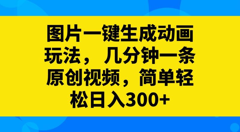 图片一键生成动画玩法，几分钟一条原创视频，简单轻松日入300+-58创网