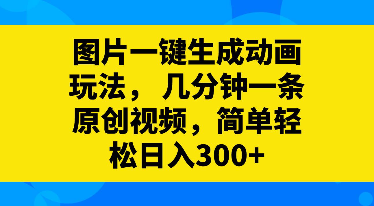 图片一键生成动画玩法，几分钟一条原创视频，简单轻松日入300+-58创网
