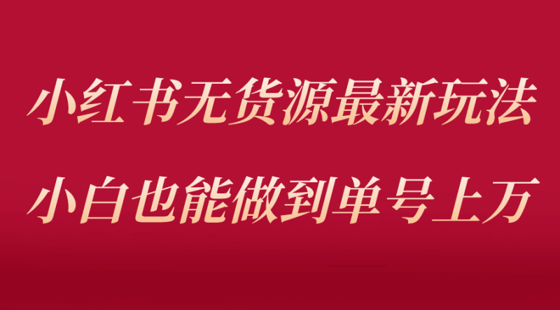 小红书无货源最新螺旋起号玩法，电商小白也能做到单号上万（收费3980）-58创网