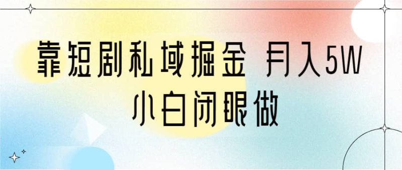 靠短剧私域掘金 月入5W 小白闭眼做（教程+2T资料）-58创网