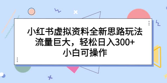 小红书虚拟资料全新思路玩法，流量巨大，轻松日入300+，小白可操作-58创网
