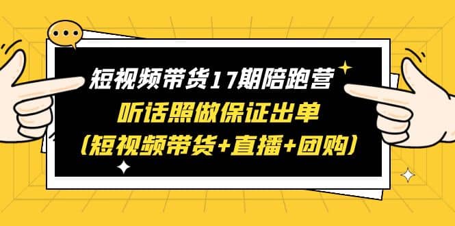 短视频带货17期陪跑营 听话照做保证出单（短视频带货+直播+团购）-58创网