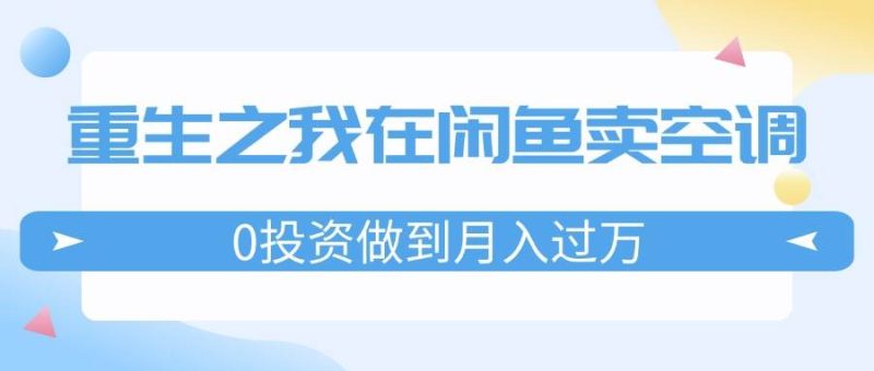 重生之我在闲鱼卖空调，0投资做到月入过万，迎娶白富美，走上人生巅峰-58创网